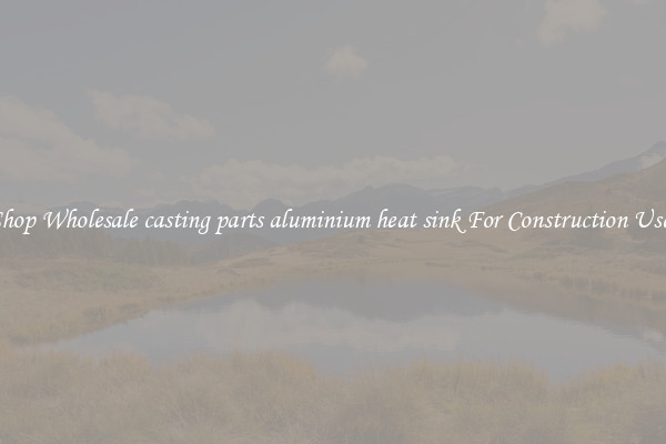 Shop Wholesale casting parts aluminium heat sink For Construction Uses