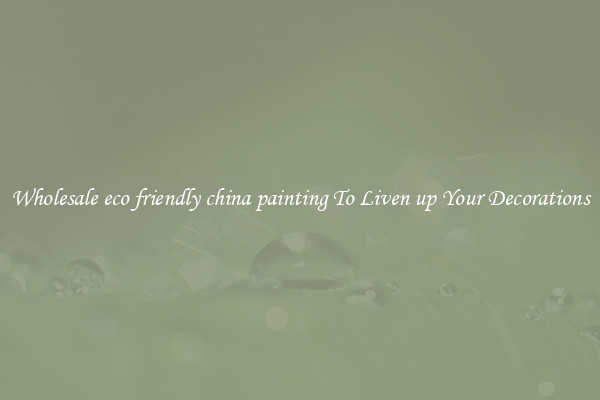 Wholesale eco friendly china painting To Liven up Your Decorations