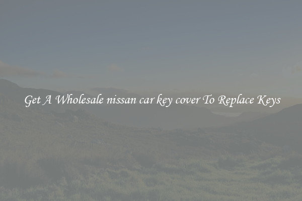 Get A Wholesale nissan car key cover To Replace Keys