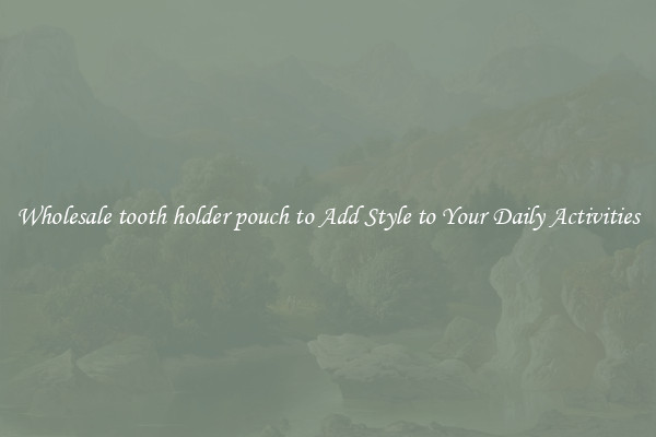 Wholesale tooth holder pouch to Add Style to Your Daily Activities