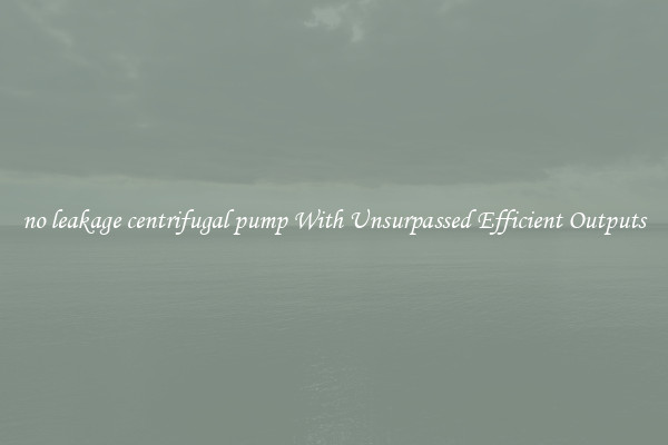 no leakage centrifugal pump With Unsurpassed Efficient Outputs
