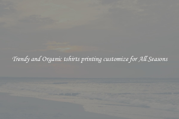 Trendy and Organic tshirts printing customize for All Seasons