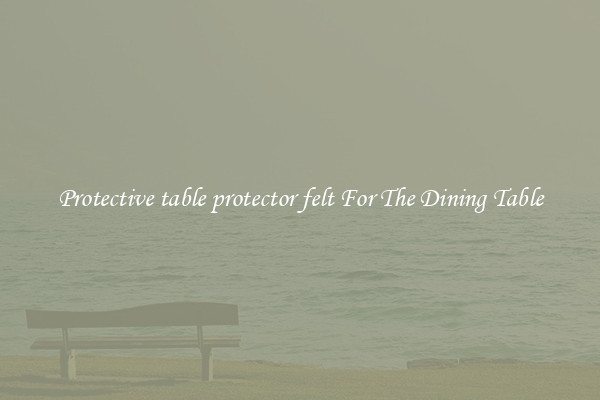 Protective table protector felt For The Dining Table