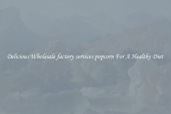 Delicious Wholesale factory services popcorn For A Healthy Diet 