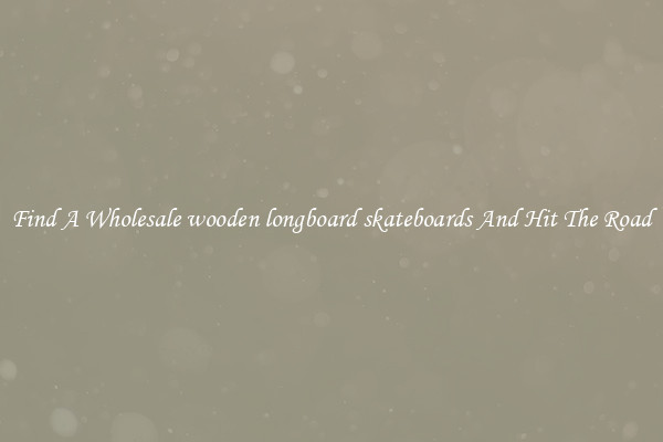 Find A Wholesale wooden longboard skateboards And Hit The Road