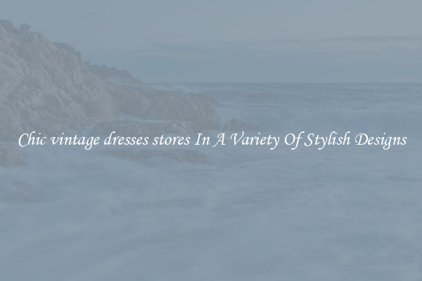 Chic vintage dresses stores In A Variety Of Stylish Designs