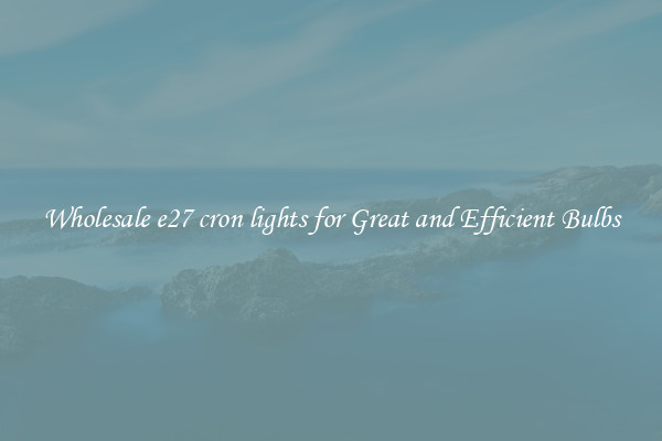 Wholesale e27 cron lights for Great and Efficient Bulbs