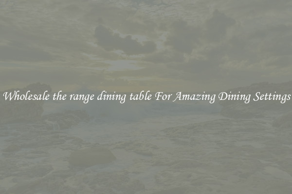 Wholesale the range dining table For Amazing Dining Settings
