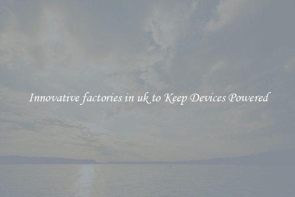 Innovative factories in uk to Keep Devices Powered