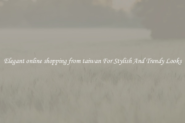 Elegant online shopping from taiwan For Stylish And Trendy Looks