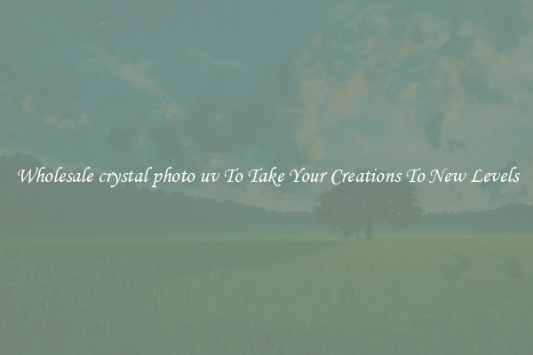 Wholesale crystal photo uv To Take Your Creations To New Levels