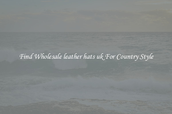 Find Wholesale leather hats uk For Country Style