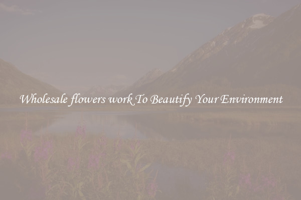 Wholesale flowers work To Beautify Your Environment
