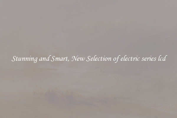 Stunning and Smart, New Selection of electric series lcd