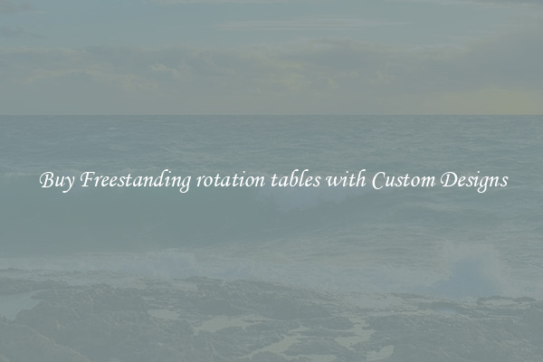Buy Freestanding rotation tables with Custom Designs