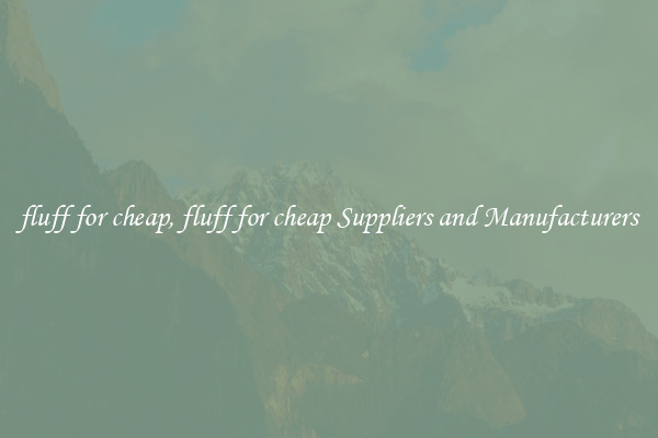 fluff for cheap, fluff for cheap Suppliers and Manufacturers
