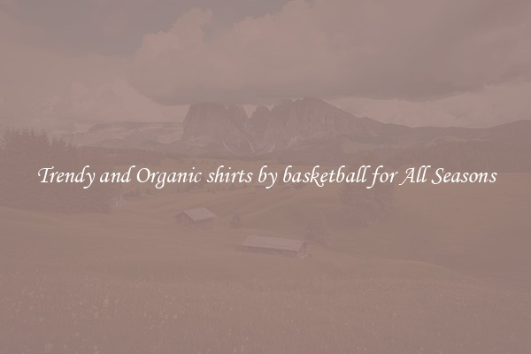 Trendy and Organic shirts by basketball for All Seasons