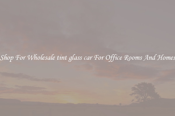 Shop For Wholesale tint glass car For Office Rooms And Homes