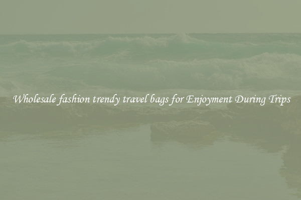 Wholesale fashion trendy travel bags for Enjoyment During Trips