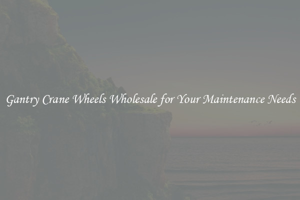 Gantry Crane Wheels Wholesale for Your Maintenance Needs