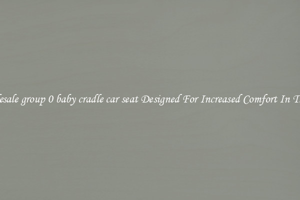Wholesale group 0 baby cradle car seat Designed For Increased Comfort In The Car