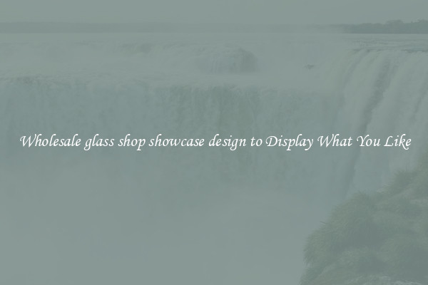 Wholesale glass shop showcase design to Display What You Like