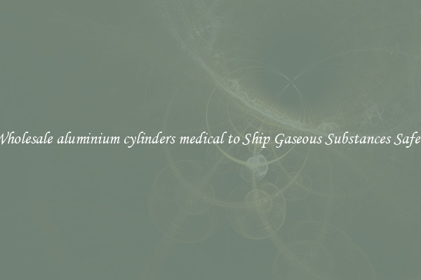 Wholesale aluminium cylinders medical to Ship Gaseous Substances Safely