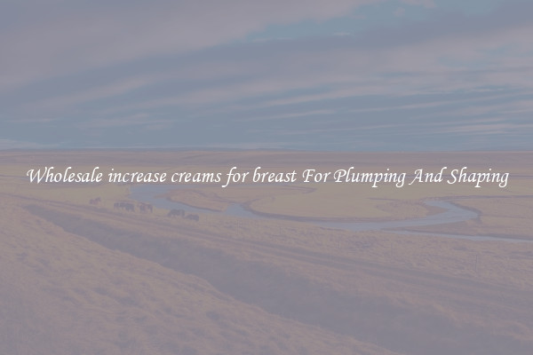 Wholesale increase creams for breast For Plumping And Shaping