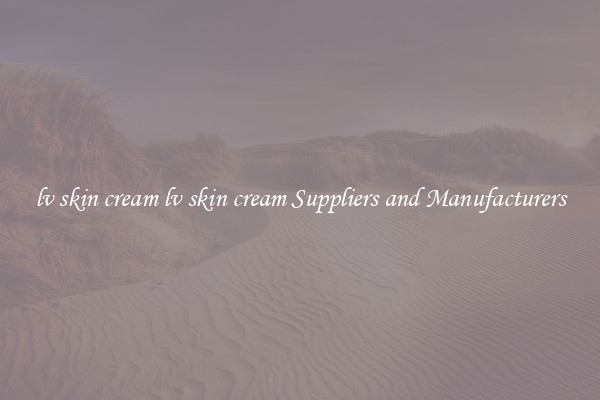 lv skin cream lv skin cream Suppliers and Manufacturers