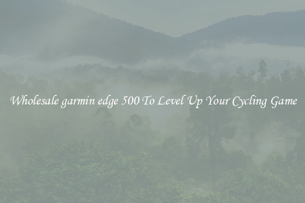 Wholesale garmin edge 500 To Level Up Your Cycling Game