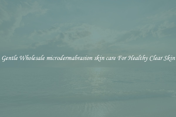 Gentle Wholesale microdermabrasion skin care For Healthy Clear Skin