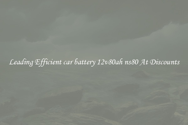 Leading Efficient car battery 12v80ah ns80 At Discounts