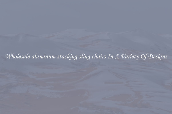 Wholesale aluminum stacking sling chairs In A Variety Of Designs
