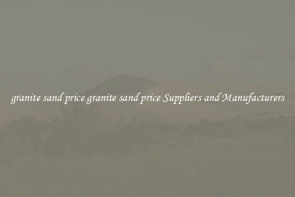 granite sand price granite sand price Suppliers and Manufacturers