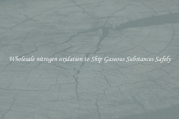 Wholesale nitrogen oxidation to Ship Gaseous Substances Safely