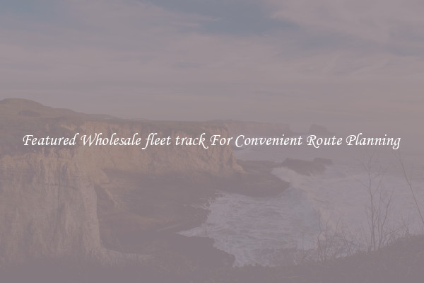 Featured Wholesale fleet track For Convenient Route Planning 