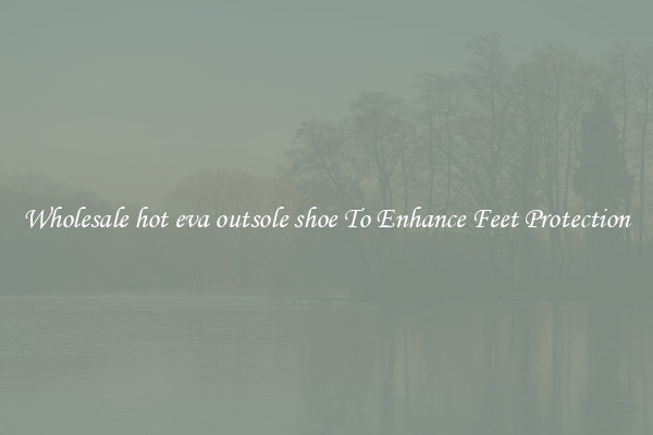 Wholesale hot eva outsole shoe To Enhance Feet Protection
