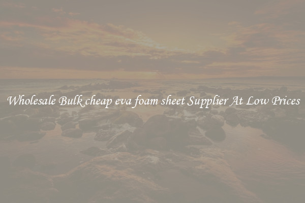 Wholesale Bulk cheap eva foam sheet Supplier At Low Prices