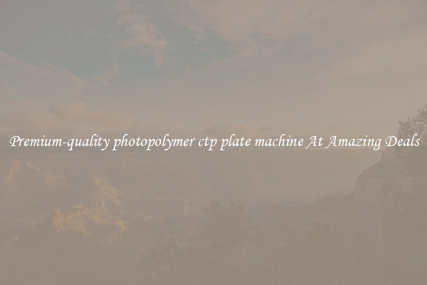 Premium-quality photopolymer ctp plate machine At Amazing Deals