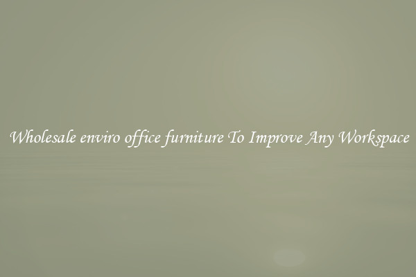 Wholesale enviro office furniture To Improve Any Workspace