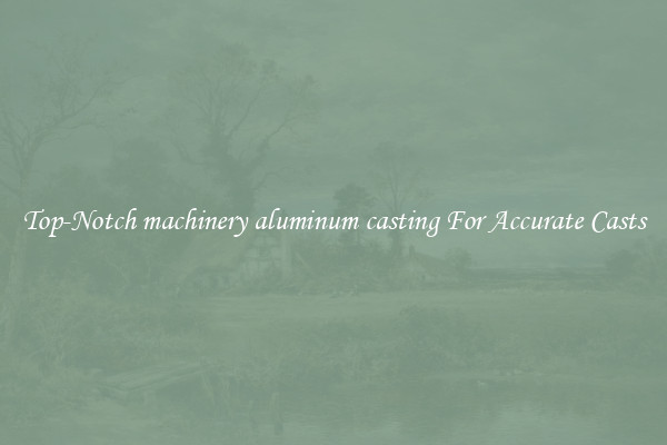 Top-Notch machinery aluminum casting For Accurate Casts